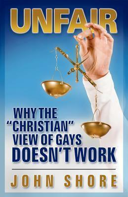 Unfair: Why the Christian View of Gays Doesn\'t Work by John Shore