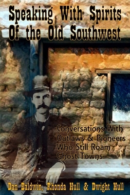 Speaking With Spirits of the Old Southwest: Conversations With Outlaws & Pioneers Who Still Roam Ghost Towns by Rhonda Hull, Dan Baldwin, Dwight Hull