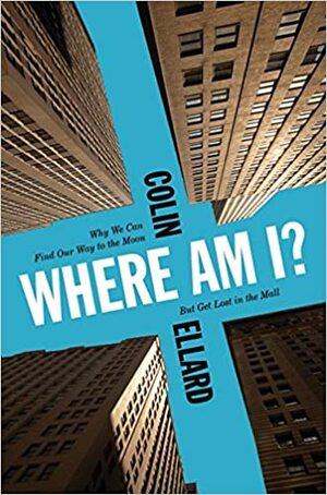 Where Am I? Why We Can Find Our Way to the Moon but Get Lost in the Mall by Colin Ellard