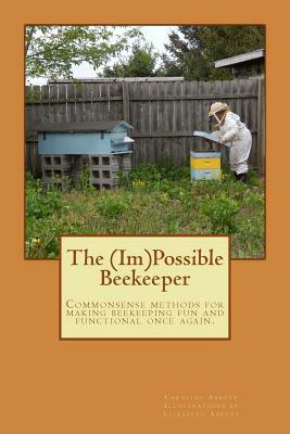 The (Im)Possible Beekeeper: Commonsense methods of making beekeeping fun and functional once again. by Caroline Abbott
