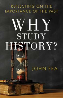 Why Study History?: Reflecting on the Importance of the Past by John Fea