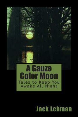 A Gauze Color Moon: Tales to Keep You Awake All Night by Jack Lehman