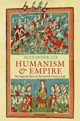 Humanism and Empire: The Imperial Ideal in Fourteenth-Century Italy by Alexander Lee