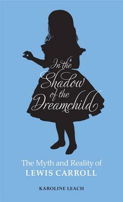 In the Shadow of the Dreamchild: The Myth and Reality of Lewis Carroll by Karoline Leach