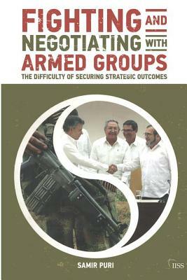 Fighting and Negotiating with Armed Groups: The Difficulty of Securing Strategic Outcomes by Samir Puri