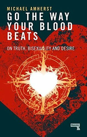 Go the Way Your Blood Beats: On Truth, Bisexuality and Desire by Michael Amherst