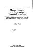 Making Histories And Constructing Human Geographies: The Local Transformation Of Practice, Power Relations, And Consciousness by Allan Pred