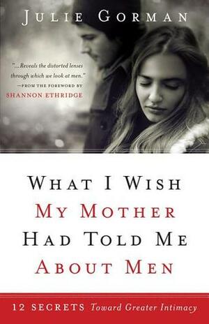 What I Wish My Mother Had Told Me about Men: 12 Secrets Toward Greater Intimacy by Julie Gorman