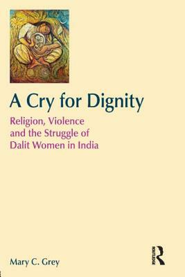 A Cry for Dignity: Religion, Violence and the Struggle of Dalit Women in India by Mary Grey