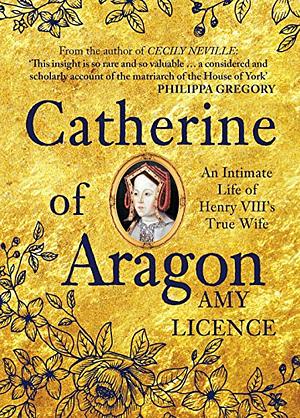 Catherine of Aragon: An Intimate Life of Henry VIII's True Wife by Amy Licence