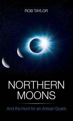 Northern Moons: And the Hunt for an Artisan Quark by Rob Taylor