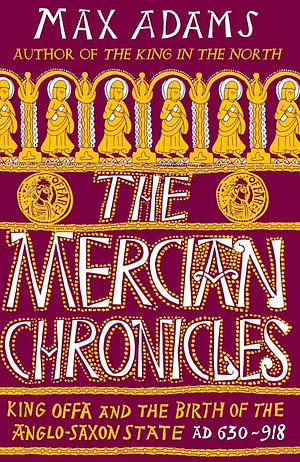 The Mercian Chronicles: King Offa and the Birth of the Anglo-Saxon State, AD 630-918 by Max Adams