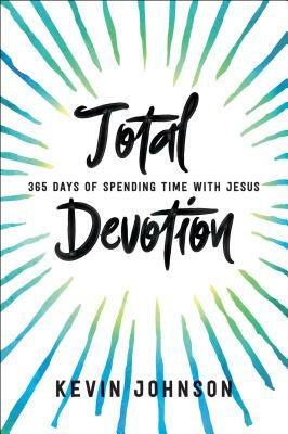 Total Devotion: 365 Days of Spending Time with Jesus by Kevin Johnson