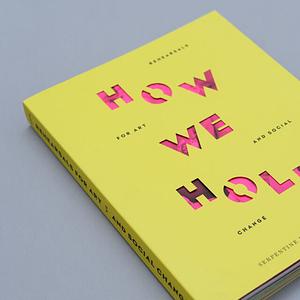 How We Hold: Rehearsals for Art and Social Change by Amal Khalaf, Jemma Egan, Alex Thorp, Elizabeth Graham, Layla Gatens