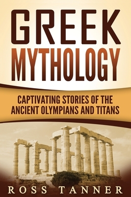 Greek Mythology: Captivating Stories of the Ancient Olympians and Titans by Ross Tanner