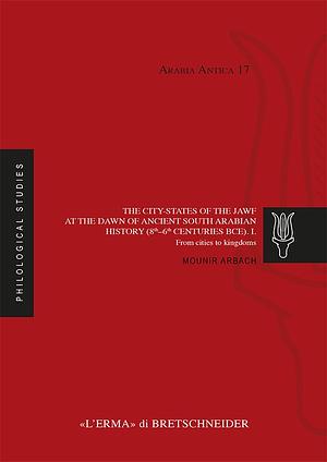 The City-States of the Jawf at the Dawn of Ancient South Arabian History (8th–6th Centuries BCE). I. From Cities to Kingdoms by Mounir Arbach