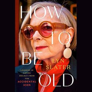How to Be Old: Lessons in Living Boldly from the Accidental Icon by Lyn Slater