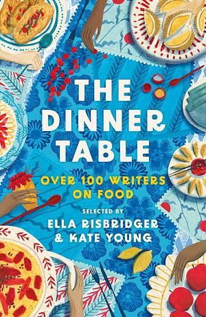 The Dinner Table: Over 100 Writers on Food by Ella Risbridger