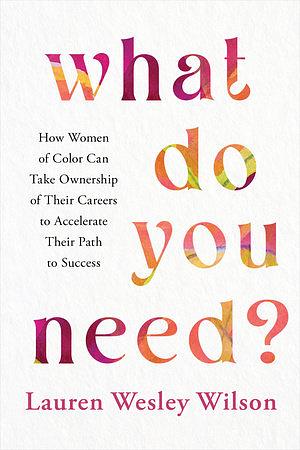 What Do You Need?: How Women of Color Can Take Ownership of Their Careers to Accelerate Their Path to Success by Lauren Wesley Wilson