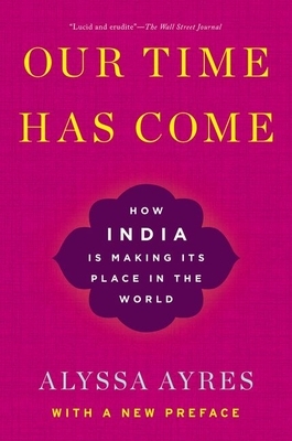 Our Time Has Come: How India Is Making Its Place in the World by Alyssa Ayres