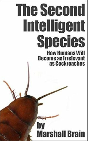 The Second Intelligent Species: How Humans Will Become as Irrelevant as Cockroaches by Marshall Brain