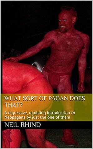 What Sort Of Pagan Does That?: A digressive, rambling introduction to Neopagans by just the one of them by Neil Rhind