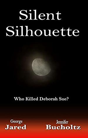 Silent Silhouette ... Who killed Deborah Sue? by Jennifer Bucholtz, George Jared
