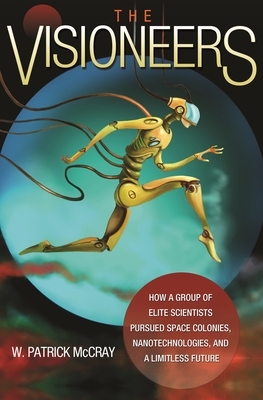 The Visioneers: How a Group of Elite Scientists Pursued Space Colonies, Nanotechnologies, and a Limitless Future by W. Patrick McCray