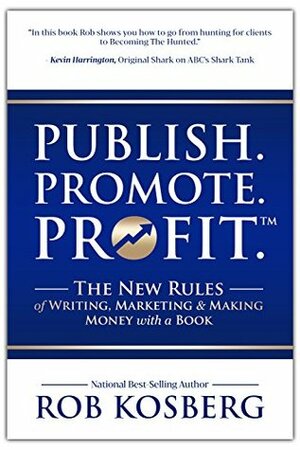 Publish. Promote. Profit.: The New Rules of Writing, Marketing & Making Money with a Book by Rob Kosberg