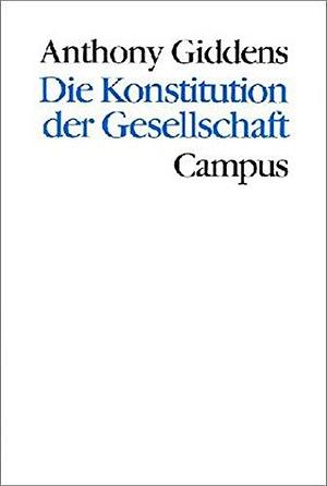Die Konstitution der Gesellschaft. Grundzüge einer Theorie der Strukturierung. by Anthony Giddens, Anthony Giddens
