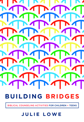 Building Bridges: Biblical Counseling Activities for Children and Teens by Julie Lowe