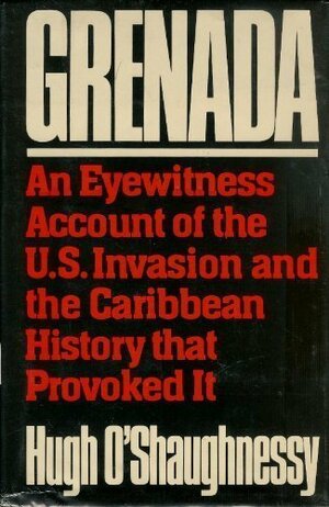 Grenada: An Eyewitness Account of the U.S. Invasion and the Caribbean History That Provoked It by Hugh O'Shaughnessy