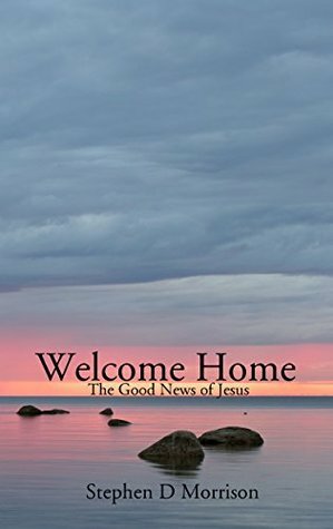 Welcome Home: The Good News of Jesus by Stephen D. Morrison