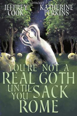 You're Not a Real Goth Until You Sack Rome by Katherine Perkins, Jeffrey Cook