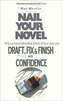 Nail Your Novel: Why writers abandon books and how you can draft, fix and finish with confidence by Roz Morris