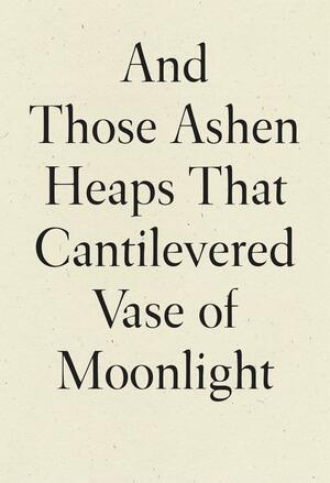 And Those Ashen Heaps That Cantilevered Vase of Moonlight by Lynn Xu