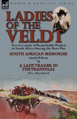 Ladies of the Veldt: Two Accounts of Remarkable Women in South Africa During the Boer War-South African Memories by Sarah Wilson & a Lady T by Sarah Wilson, Mrs Heckford