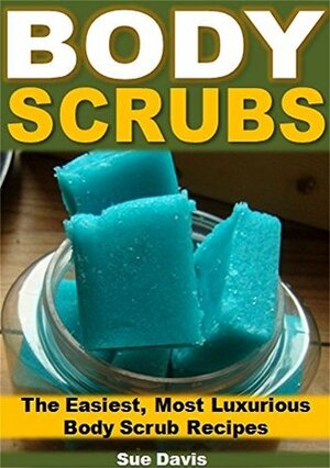 Body Scrubs: The Easiest, Most Rejuvenating Body Scrub Recipes by Sue Davis