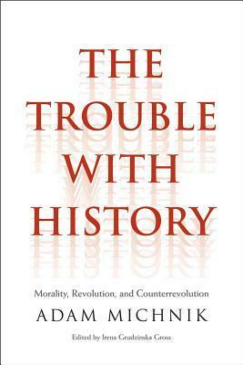 The Trouble with History: Morality, Revolution, and Counterrevolution by Adam Michnik, Agnieszka Marczyk, Irena Grudzińska Gross, Roman Czarny, James Davison Hunter, Elzbieta Matynia