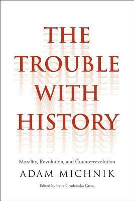 The Trouble with History: Morality, Revolution, and Counterrevolution by Adam Michnik, Agnieszka Marczyk, Irena Grudzińska-Gross, Roman Czarny, James Davison Hunter, Elzbieta Matynia