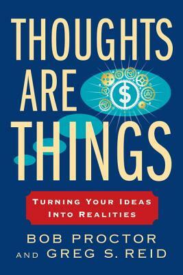 Thoughts Are Things: Turning Your Ideas Into Realities by Greg S. Reid, Bob Proctor