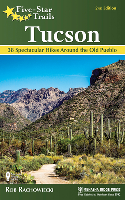 Five-Star Trails: Tucson: 38 Spectacular Hikes Around the Old Pueblo by Rob Rachowiecki