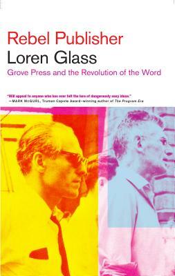 Rebel Publisher: Grove Press and the Revolution of the Word by Loren Glass