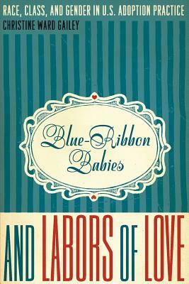 Blue-Ribbon Babies and Labors of Love: Race, Class, and Gender in U.S. Adoption Practice by Christine Ward Gailey