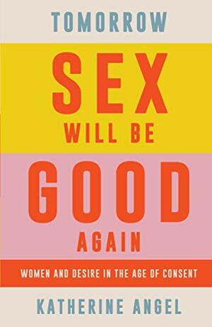 Tomorrow Sex Will Be Good Again: Women and Desire in the Age of Consent by Katherine Angel