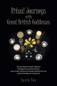 Ritual Journeys with Great British Goddesses: Discover Thirteen British Goddesses, Worshipped in Pre-Roman Britain, Create Rituals, and Journey Throug by Susie Fox