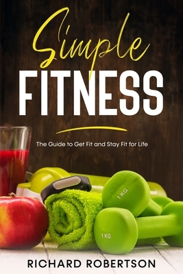 Simple Fitness: The Guide to Get Fit and Stay Fit for Life by Richard Robertson
