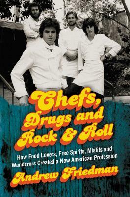 Chefs, Drugs and Rock & Roll: How Food Lovers, Free Spirits, Misfits and Wanderers Created a New American Profession by Andrew Friedman