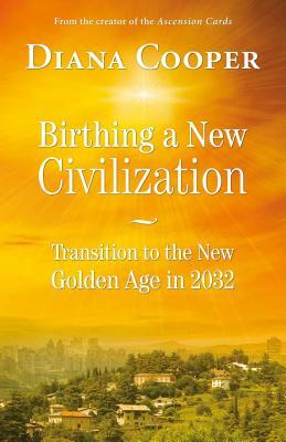 Birthing a New Civilization: Transition to the Golden Age in 2032 by Diana Cooper