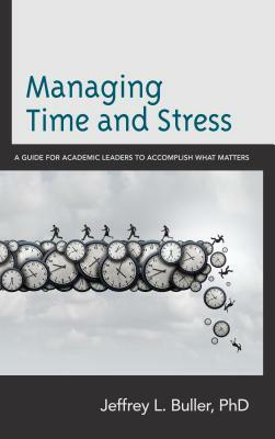 Managing Time and Stress: A Guide for Academic Leaders to Accomplish What Matters by Jeffrey L. Ph. D. Buller